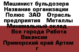 Машинист бульдозера › Название организации ­ Полюс, ЗАО › Отрасль предприятия ­ Металлы › Минимальный оклад ­ 1 - Все города Работа » Вакансии   . Приморский край,Артем г.